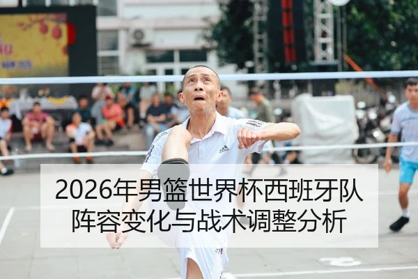 2026年男篮世界杯西班牙队阵容变化与战术调整分析