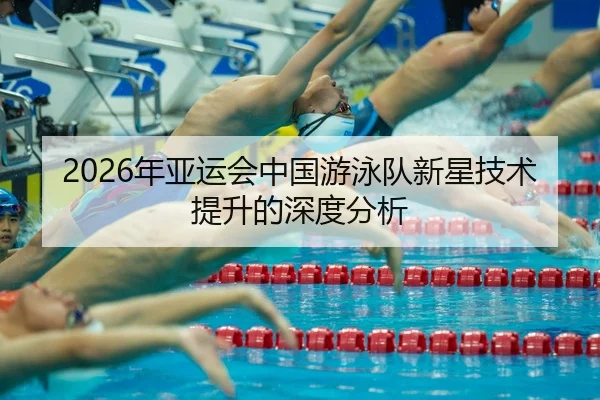 2026年亚运会中国游泳队新星技术提升的深度分析