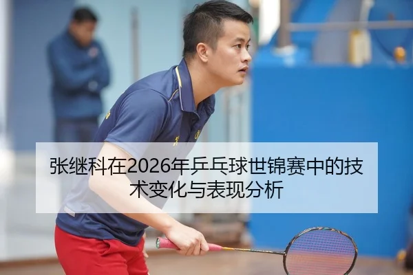 张继科在2026年乒乓球世锦赛中的技术变化与表现分析