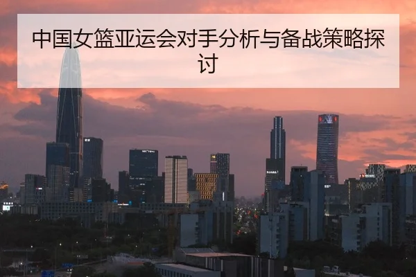 中国女篮亚运会对手分析与备战策略探讨