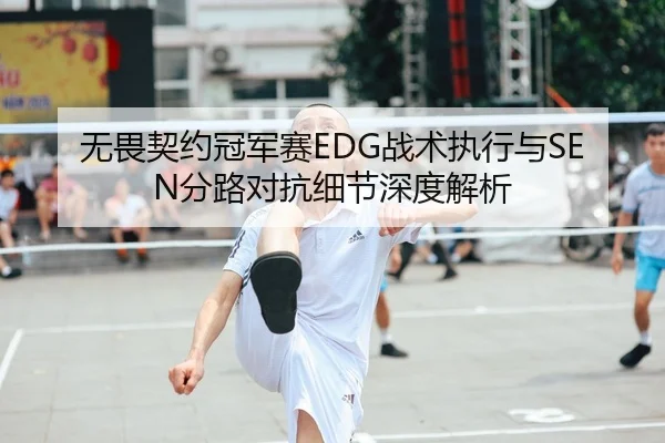 无畏契约冠军赛EDG战术执行与SEN分路对抗细节深度解析
