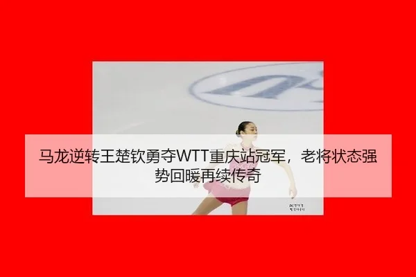 马龙逆转王楚钦勇夺WTT重庆站冠军，老将状态强势回暖再续传奇