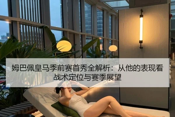 姆巴佩皇马季前赛首秀全解析：从他的表现看战术定位与赛季展望