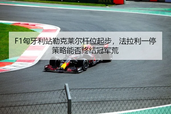 F1匈牙利站勒克莱尔杆位起步，法拉利一停策略能否终结冠军荒