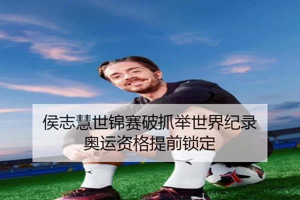侯志慧世锦赛破抓举世界纪录 奥运资格提前锁定