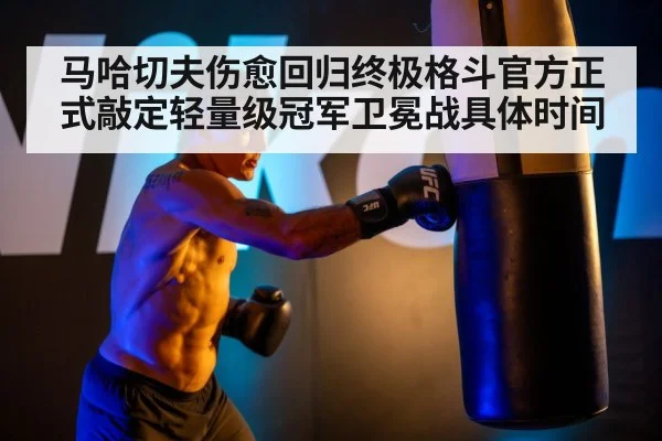 马哈切夫伤愈回归终极格斗官方正式敲定轻量级冠军卫冕战具体时间
