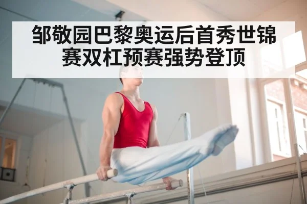 邹敬园巴黎奥运后首秀世锦赛双杠预赛强势登顶