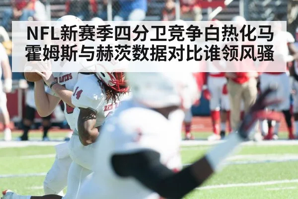 NFL新赛季四分卫竞争白热化马霍姆斯与赫茨数据对比谁领风骚