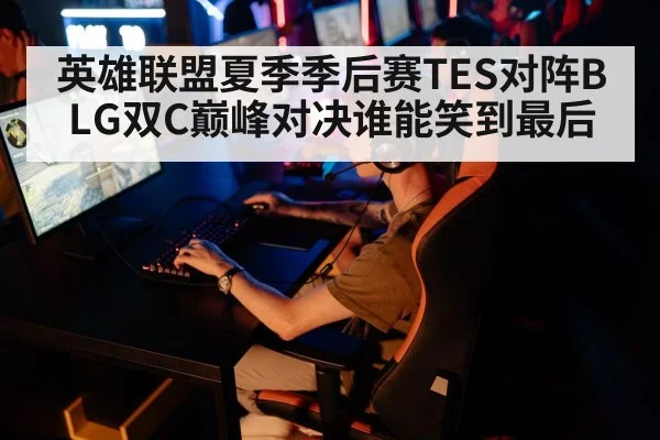 英雄联盟夏季季后赛TES对阵BLG双C巅峰对决谁能笑到最后