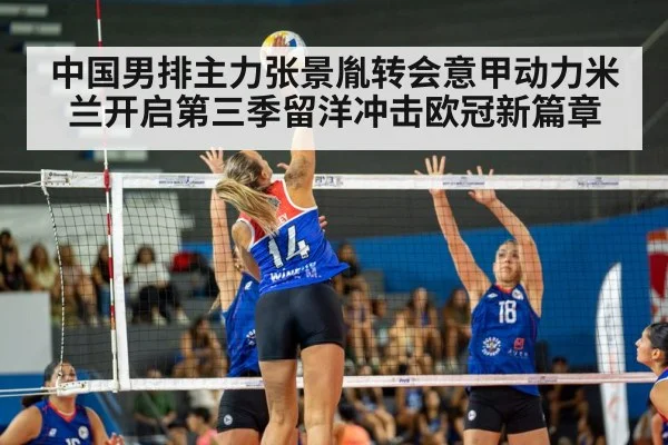 中国男排主力张景胤转会意甲动力米兰开启第三季留洋冲击欧冠新篇章