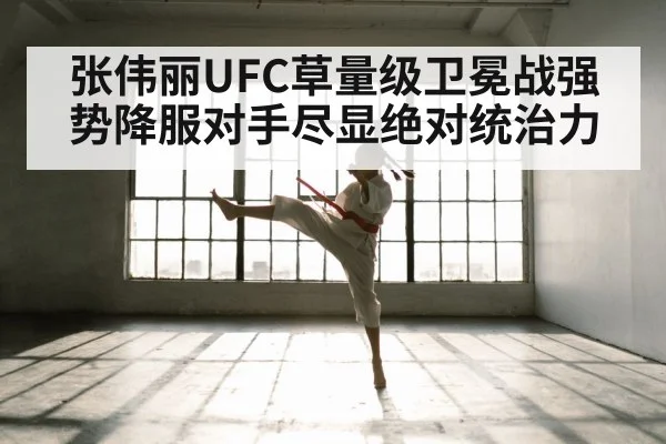 张伟丽UFC草量级卫冕战强势降服对手尽显绝对统治力