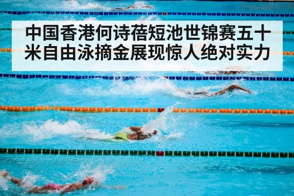 中国香港何诗蓓短池世锦赛五十米自由泳摘金展现惊人绝对实力