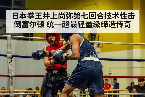 日本拳王井上尚弥第七回合技术性击倒富尔顿 统一超最轻量级缔造传奇