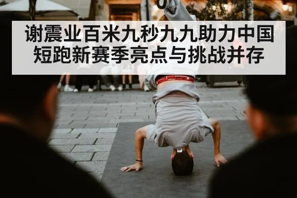 谢震业百米九秒九九助力中国短跑新赛季亮点与挑战并存